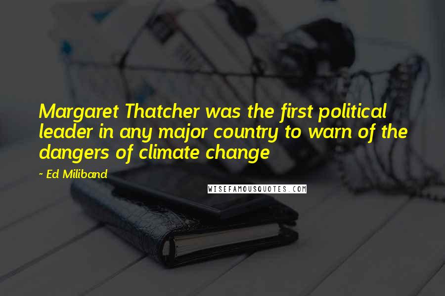 Ed Miliband Quotes: Margaret Thatcher was the first political leader in any major country to warn of the dangers of climate change