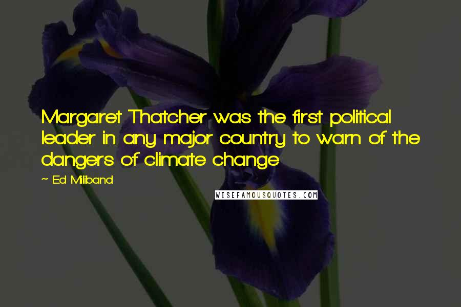 Ed Miliband Quotes: Margaret Thatcher was the first political leader in any major country to warn of the dangers of climate change