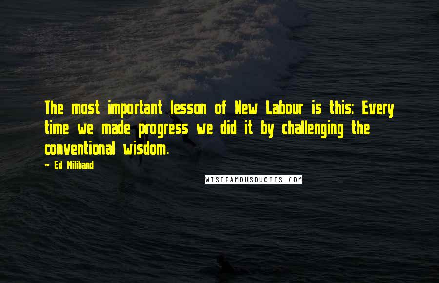 Ed Miliband Quotes: The most important lesson of New Labour is this: Every time we made progress we did it by challenging the conventional wisdom.