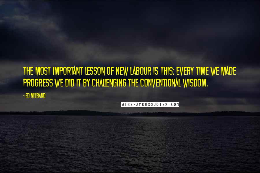 Ed Miliband Quotes: The most important lesson of New Labour is this: Every time we made progress we did it by challenging the conventional wisdom.
