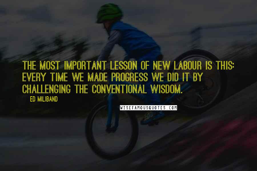 Ed Miliband Quotes: The most important lesson of New Labour is this: Every time we made progress we did it by challenging the conventional wisdom.