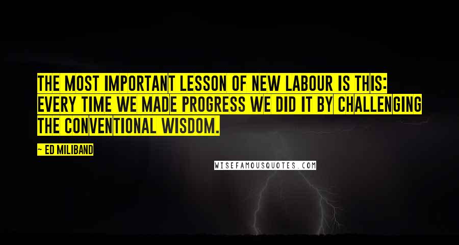 Ed Miliband Quotes: The most important lesson of New Labour is this: Every time we made progress we did it by challenging the conventional wisdom.