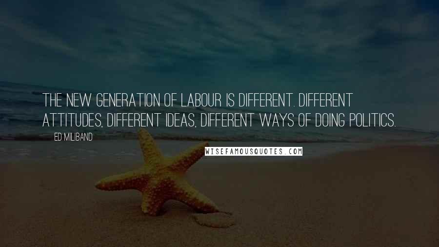 Ed Miliband Quotes: The new generation of Labour is different. Different attitudes, different ideas, different ways of doing politics.