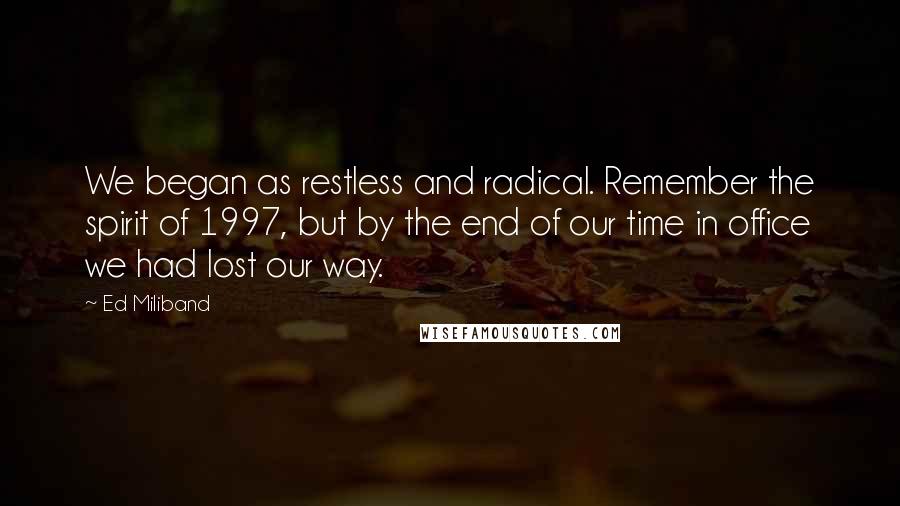 Ed Miliband Quotes: We began as restless and radical. Remember the spirit of 1997, but by the end of our time in office we had lost our way.