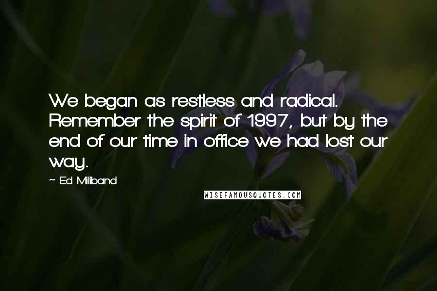 Ed Miliband Quotes: We began as restless and radical. Remember the spirit of 1997, but by the end of our time in office we had lost our way.