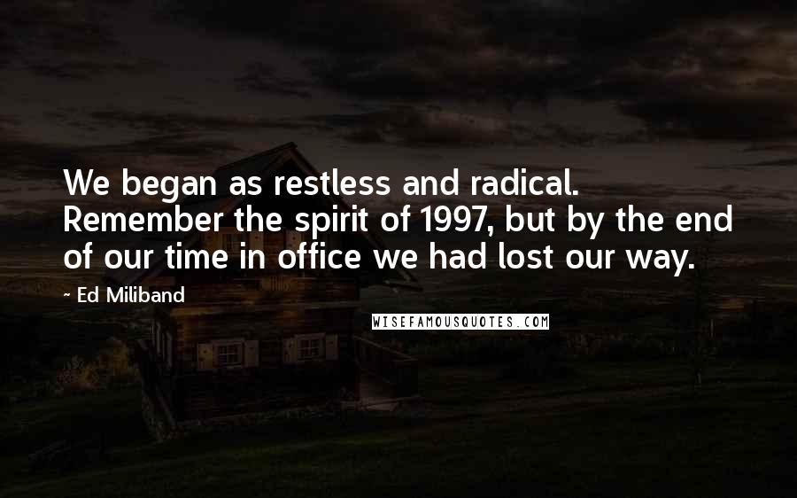 Ed Miliband Quotes: We began as restless and radical. Remember the spirit of 1997, but by the end of our time in office we had lost our way.