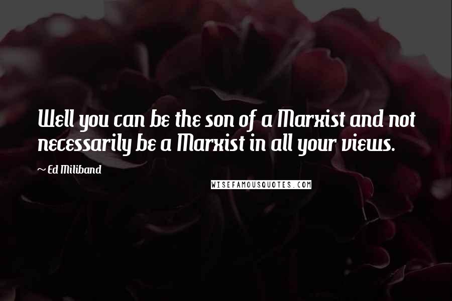 Ed Miliband Quotes: Well you can be the son of a Marxist and not necessarily be a Marxist in all your views.