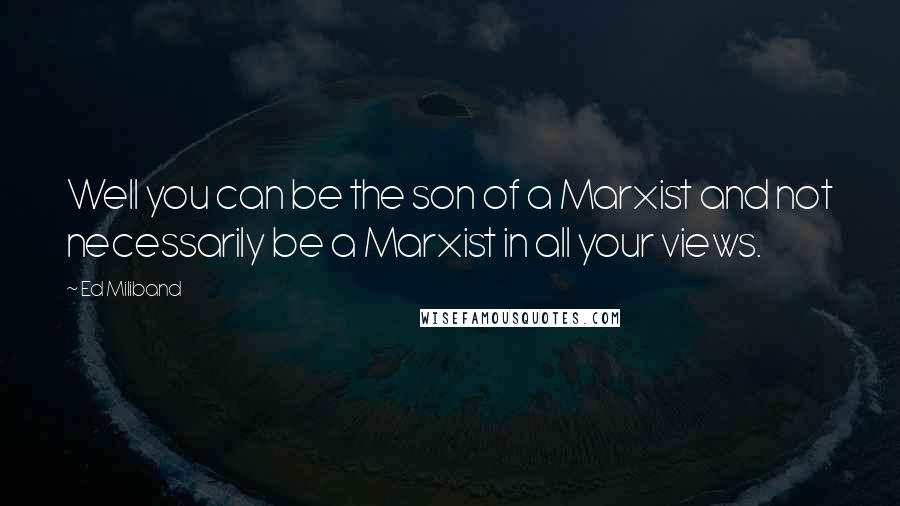 Ed Miliband Quotes: Well you can be the son of a Marxist and not necessarily be a Marxist in all your views.