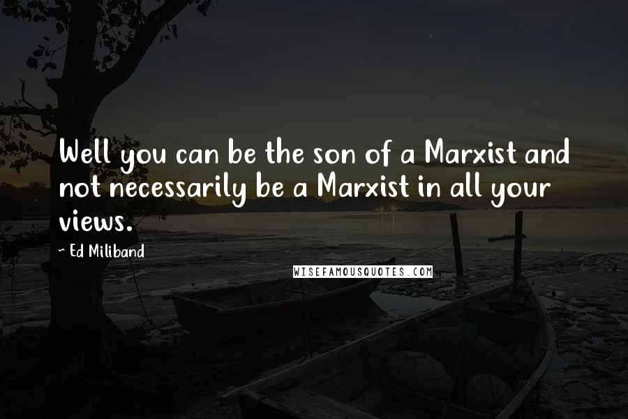Ed Miliband Quotes: Well you can be the son of a Marxist and not necessarily be a Marxist in all your views.