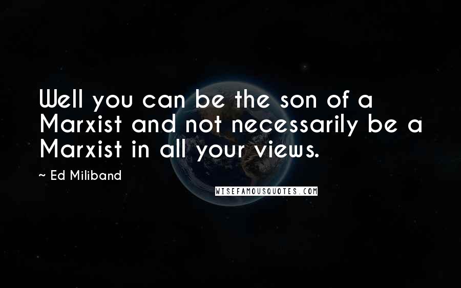 Ed Miliband Quotes: Well you can be the son of a Marxist and not necessarily be a Marxist in all your views.