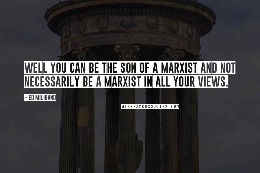 Ed Miliband Quotes: Well you can be the son of a Marxist and not necessarily be a Marxist in all your views.