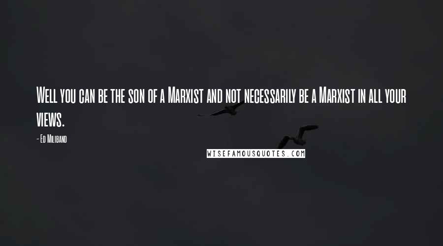 Ed Miliband Quotes: Well you can be the son of a Marxist and not necessarily be a Marxist in all your views.