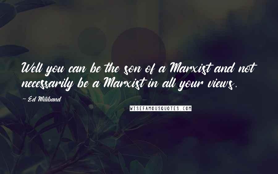 Ed Miliband Quotes: Well you can be the son of a Marxist and not necessarily be a Marxist in all your views.
