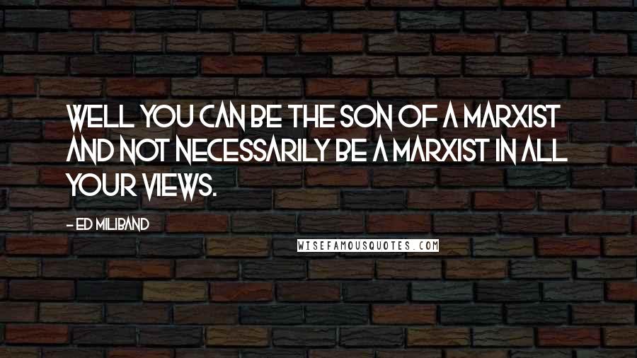 Ed Miliband Quotes: Well you can be the son of a Marxist and not necessarily be a Marxist in all your views.