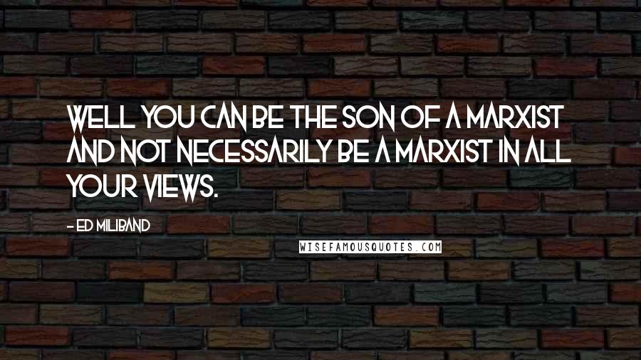 Ed Miliband Quotes: Well you can be the son of a Marxist and not necessarily be a Marxist in all your views.