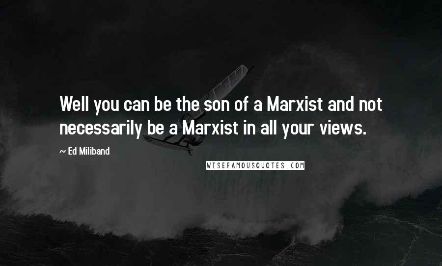 Ed Miliband Quotes: Well you can be the son of a Marxist and not necessarily be a Marxist in all your views.