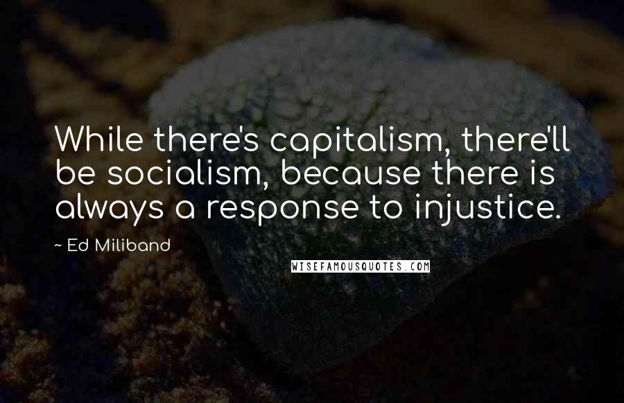 Ed Miliband Quotes: While there's capitalism, there'll be socialism, because there is always a response to injustice.