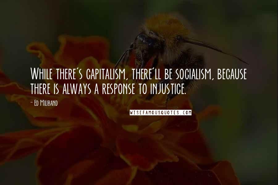 Ed Miliband Quotes: While there's capitalism, there'll be socialism, because there is always a response to injustice.