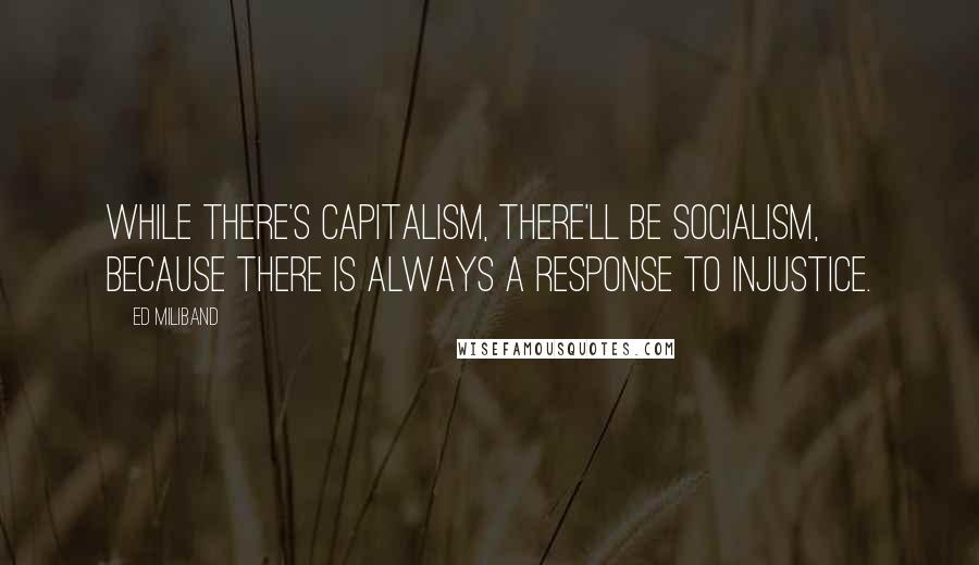 Ed Miliband Quotes: While there's capitalism, there'll be socialism, because there is always a response to injustice.