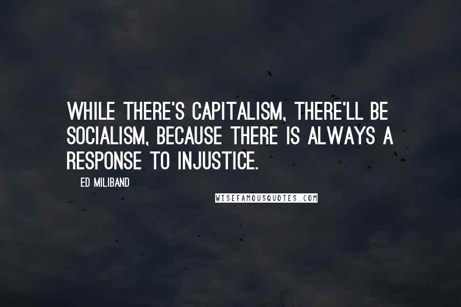 Ed Miliband Quotes: While there's capitalism, there'll be socialism, because there is always a response to injustice.