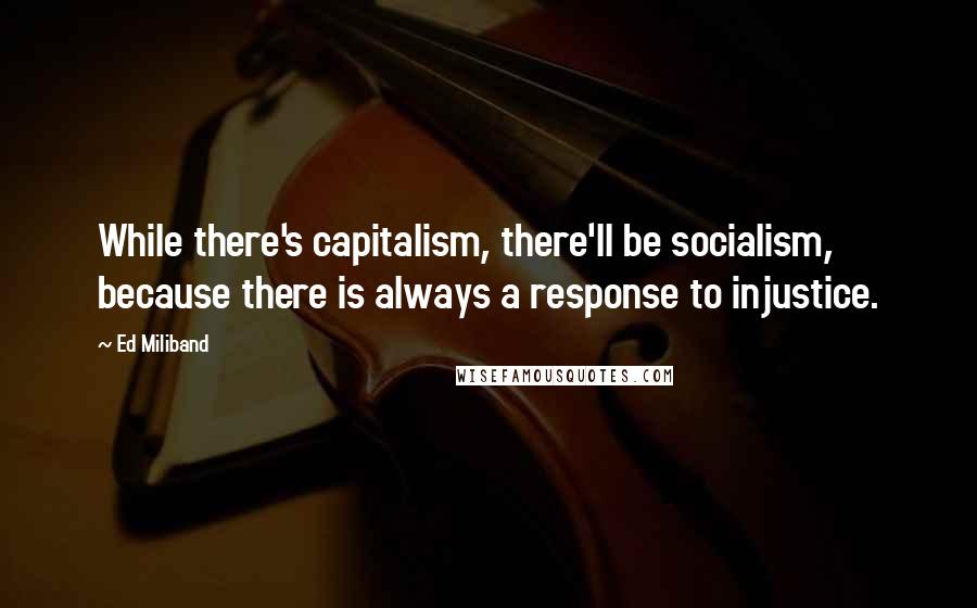 Ed Miliband Quotes: While there's capitalism, there'll be socialism, because there is always a response to injustice.