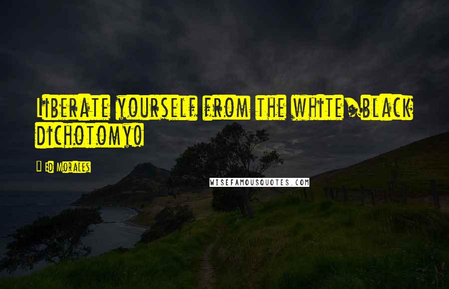 Ed Morales Quotes: Liberate yourself from the white/black dichotomy!