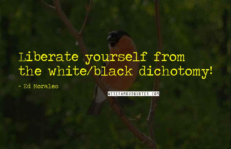 Ed Morales Quotes: Liberate yourself from the white/black dichotomy!