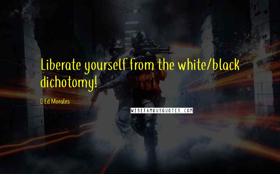 Ed Morales Quotes: Liberate yourself from the white/black dichotomy!