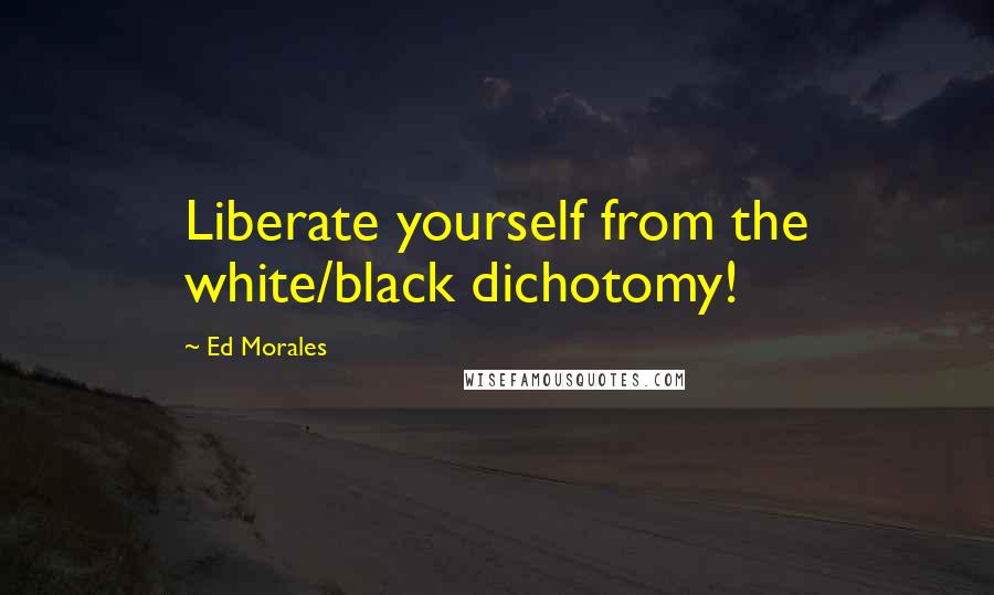 Ed Morales Quotes: Liberate yourself from the white/black dichotomy!