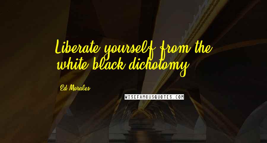 Ed Morales Quotes: Liberate yourself from the white/black dichotomy!