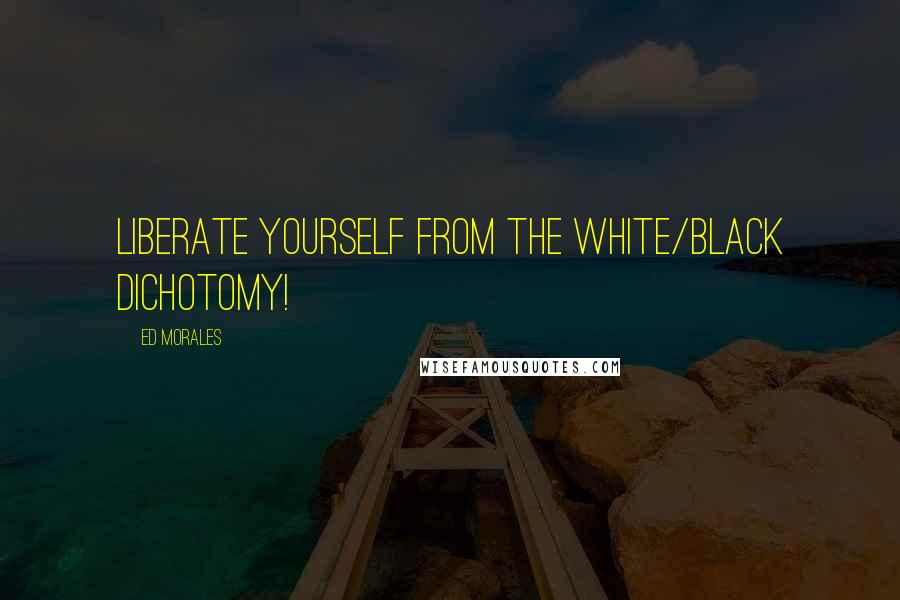 Ed Morales Quotes: Liberate yourself from the white/black dichotomy!