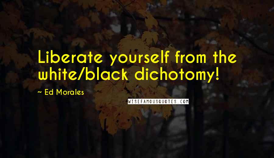 Ed Morales Quotes: Liberate yourself from the white/black dichotomy!