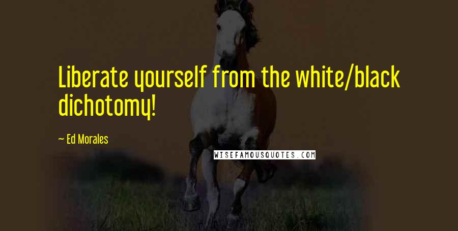 Ed Morales Quotes: Liberate yourself from the white/black dichotomy!