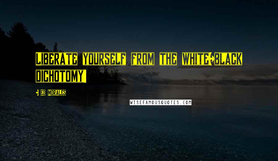 Ed Morales Quotes: Liberate yourself from the white/black dichotomy!