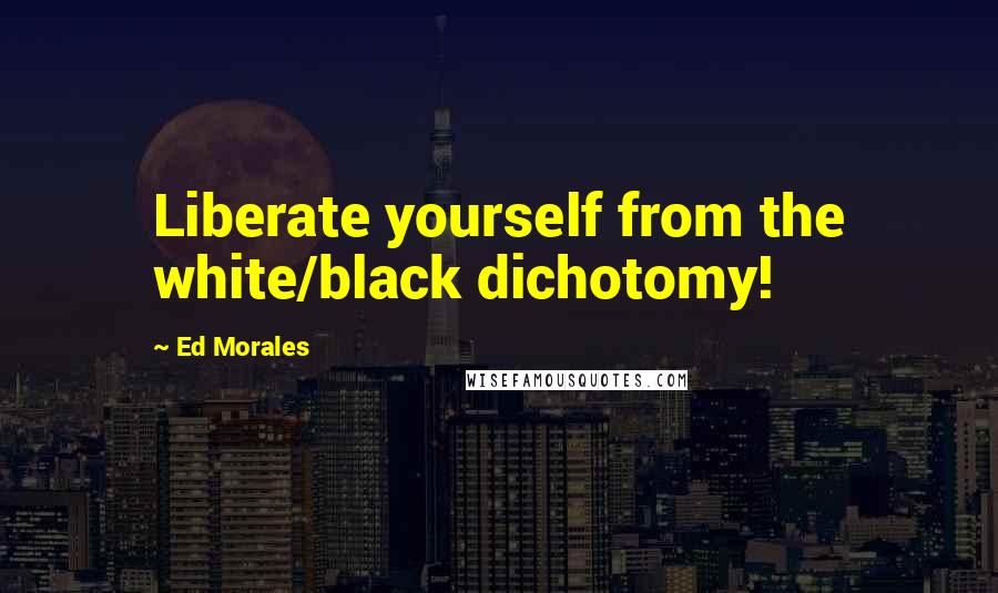 Ed Morales Quotes: Liberate yourself from the white/black dichotomy!