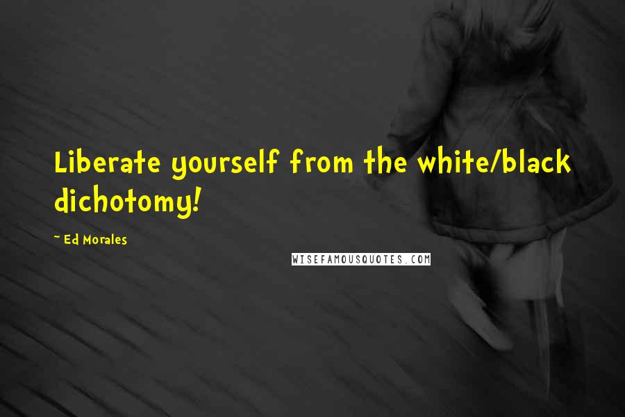 Ed Morales Quotes: Liberate yourself from the white/black dichotomy!