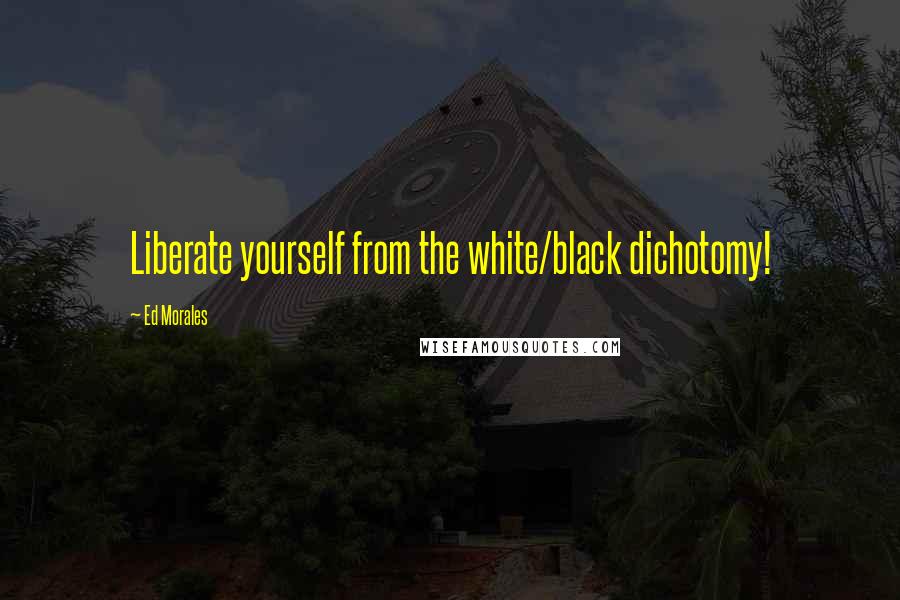 Ed Morales Quotes: Liberate yourself from the white/black dichotomy!