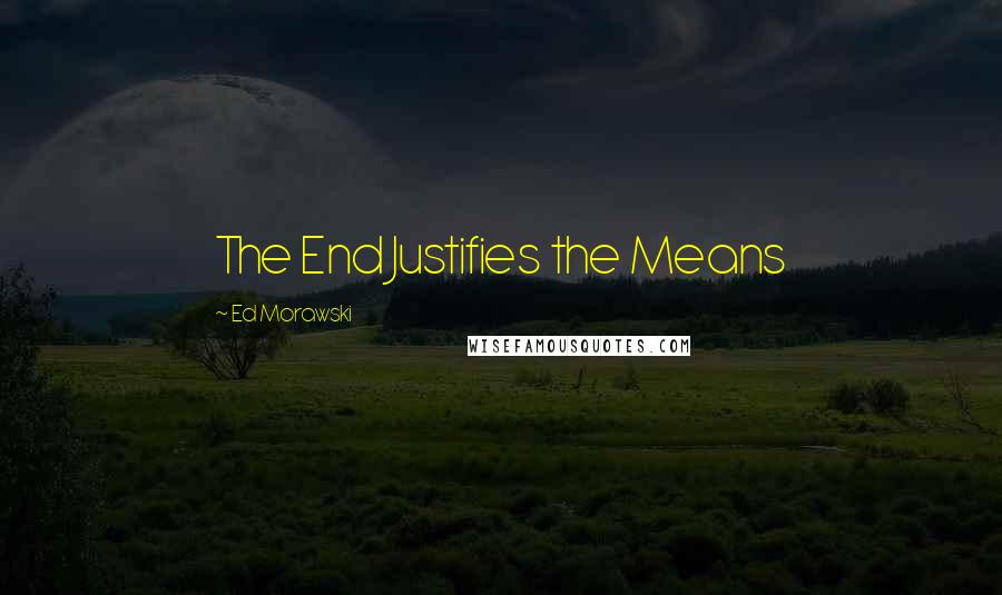 Ed Morawski Quotes: The End Justifies the Means