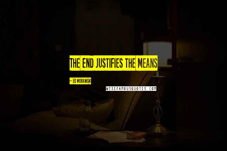 Ed Morawski Quotes: The End Justifies the Means