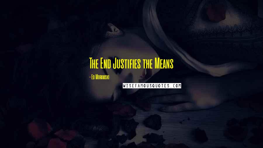 Ed Morawski Quotes: The End Justifies the Means
