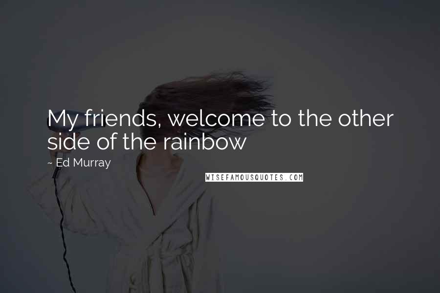 Ed Murray Quotes: My friends, welcome to the other side of the rainbow