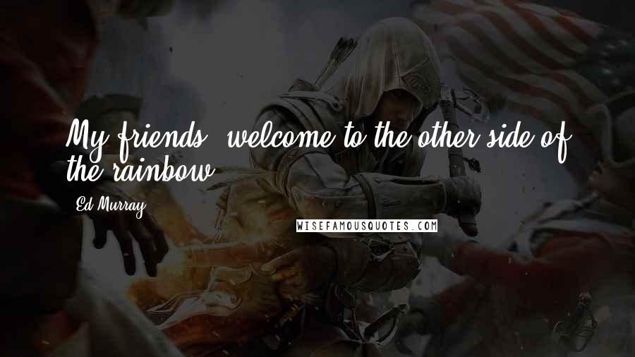 Ed Murray Quotes: My friends, welcome to the other side of the rainbow