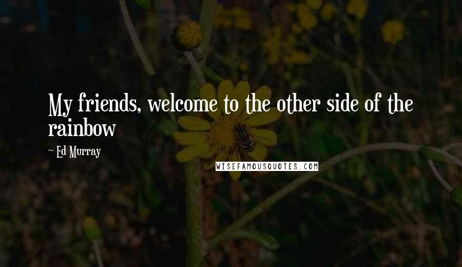 Ed Murray Quotes: My friends, welcome to the other side of the rainbow