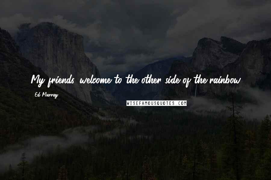 Ed Murray Quotes: My friends, welcome to the other side of the rainbow
