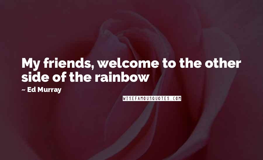 Ed Murray Quotes: My friends, welcome to the other side of the rainbow