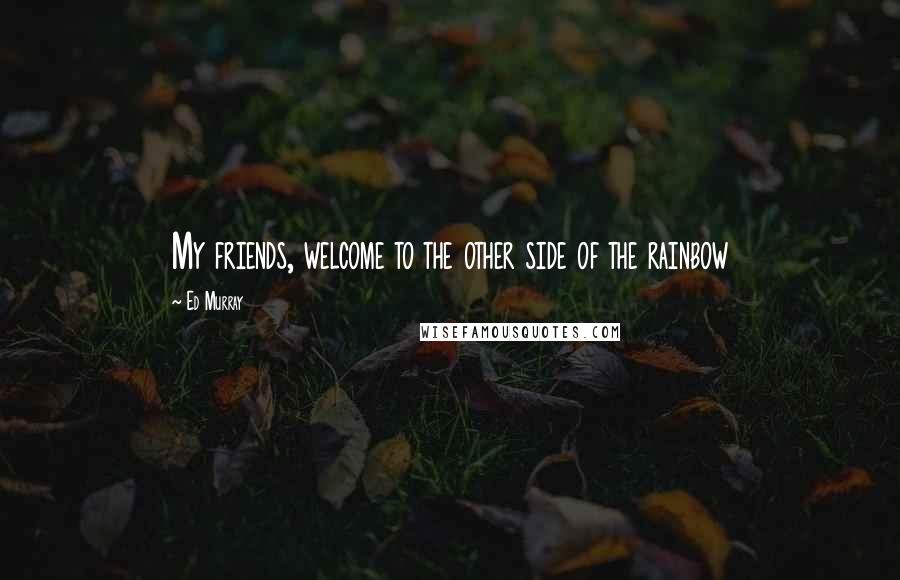 Ed Murray Quotes: My friends, welcome to the other side of the rainbow