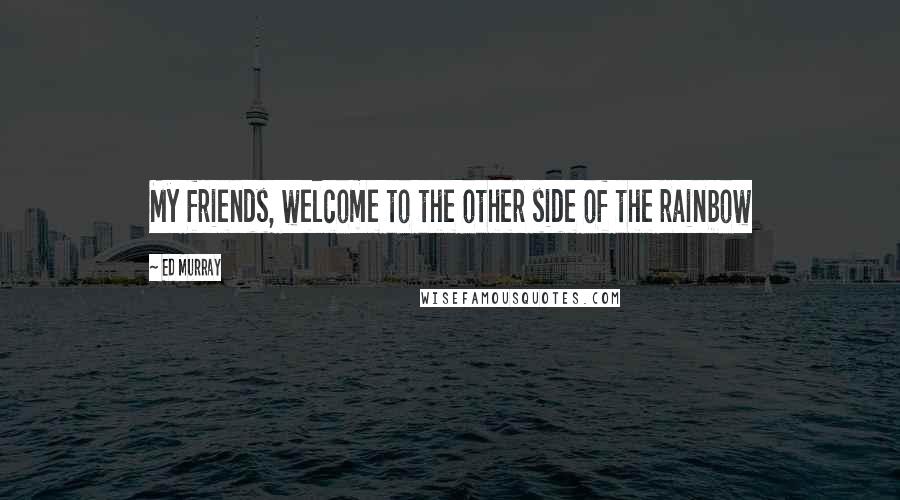 Ed Murray Quotes: My friends, welcome to the other side of the rainbow