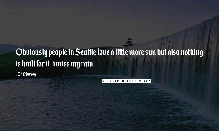 Ed Murray Quotes: Obviously people in Seattle love a little more sun but also nothing is built for it, i miss my rain.