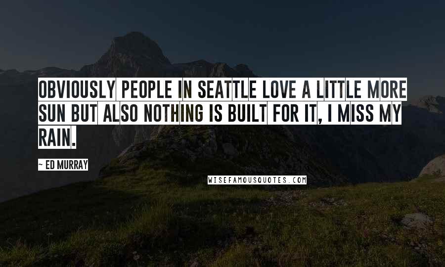 Ed Murray Quotes: Obviously people in Seattle love a little more sun but also nothing is built for it, i miss my rain.