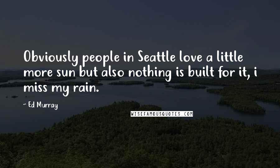 Ed Murray Quotes: Obviously people in Seattle love a little more sun but also nothing is built for it, i miss my rain.